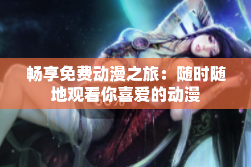 畅享免费动漫之旅：随时随地观看你喜爱的动漫