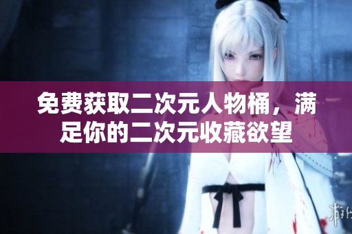 免费获取二次元人物桶，满足你的二次元收藏欲望