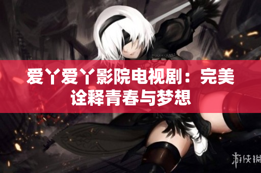 爱丫爱丫影院电视剧：完美诠释青春与梦想