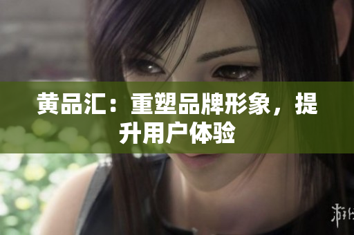 黄品汇：重塑品牌形象，提升用户体验