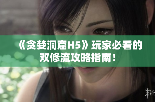 《贪婪洞窟H5》玩家必看的双修流攻略指南！
