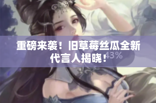 重磅来袭！旧草莓丝瓜全新代言人揭晓！