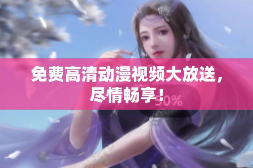 免费高清动漫视频大放送，尽情畅享！