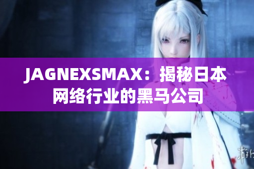 JAGNEXSMAX：揭秘日本网络行业的黑马公司