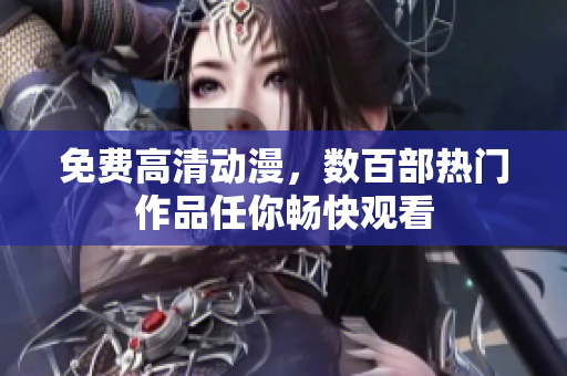 免费高清动漫，数百部热门作品任你畅快观看