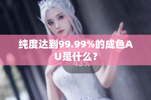 纯度达到99.99%的成色AU是什么？