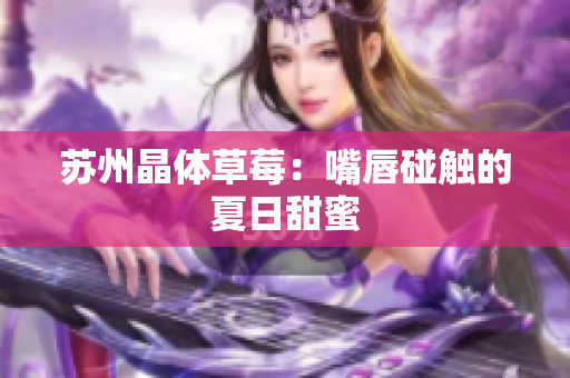苏州晶体草莓：嘴唇碰触的夏日甜蜜