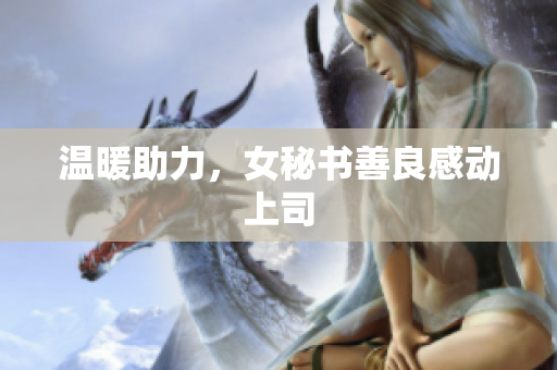 温暖助力，女秘书善良感动上司