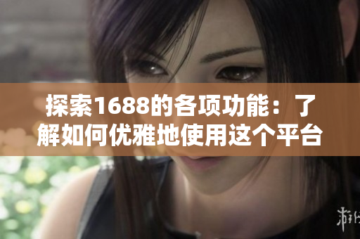 探索1688的各项功能：了解如何优雅地使用这个平台
