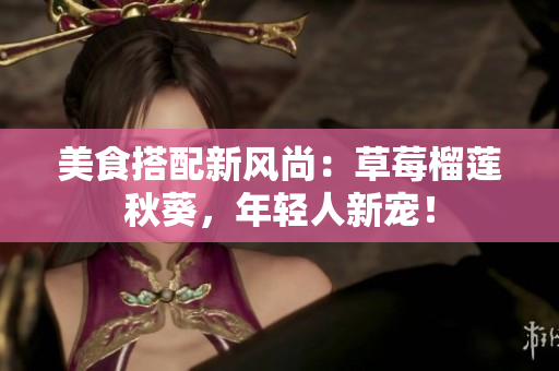 美食搭配新风尚：草莓榴莲秋葵，年轻人新宠！