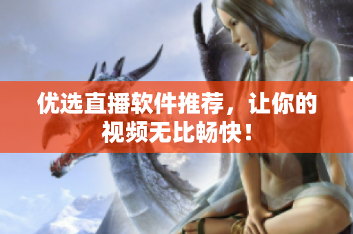 优选直播软件推荐，让你的视频无比畅快！
