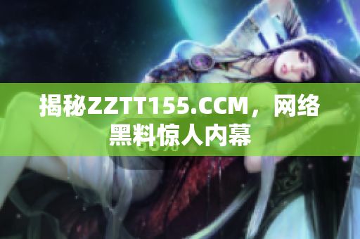 揭秘ZZTT155.CCM，网络黑料惊人内幕