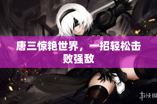 唐三惊艳世界，一招轻松击败强敌