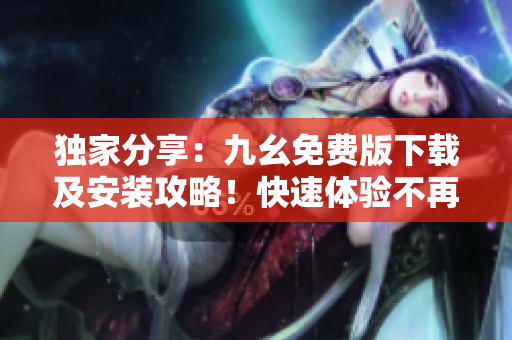 独家分享：九幺免费版下载及安装攻略！快速体验不再难！
