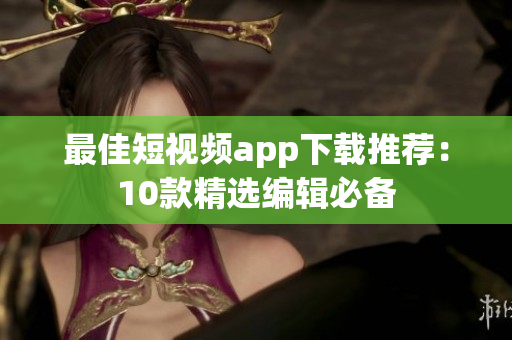 最佳短视频app下载推荐：10款精选编辑必备