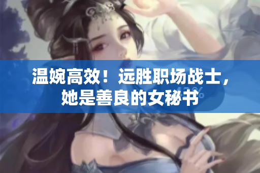 温婉高效！远胜职场战士，她是善良的女秘书