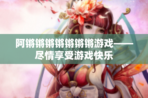阿锵锵锵锵锵锵锵游戏——尽情享受游戏快乐