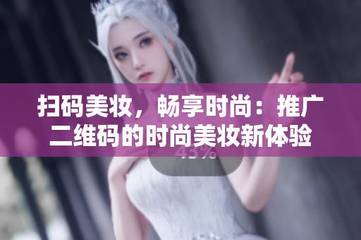 扫码美妆，畅享时尚：推广二维码的时尚美妆新体验
