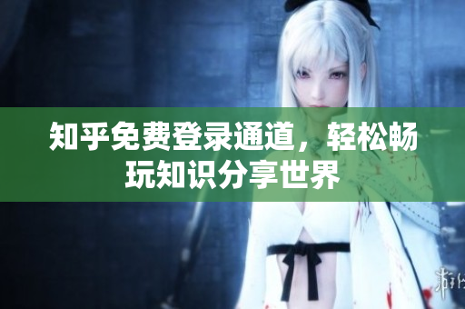 知乎免费登录通道，轻松畅玩知识分享世界