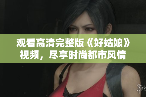 观看高清完整版《好姑娘》视频，尽享时尚都市风情