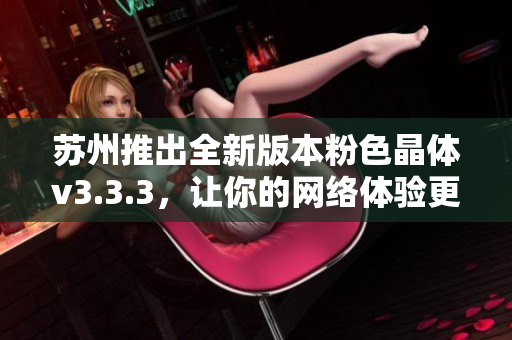 苏州推出全新版本粉色晶体v3.3.3，让你的网络体验更加丝滑