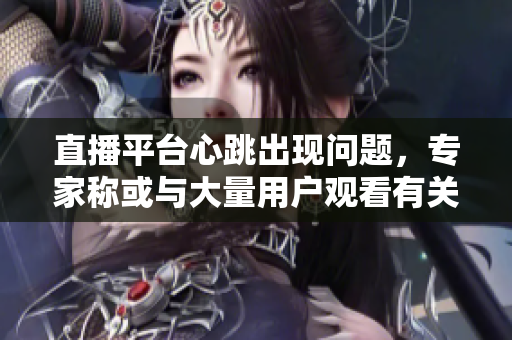 直播平台心跳出现问题，专家称或与大量用户观看有关