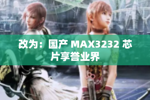 改为：国产 MAX3232 芯片享誉业界