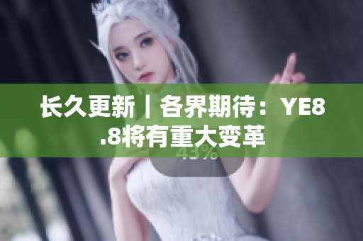 长久更新｜各界期待：YE8.8将有重大变革
