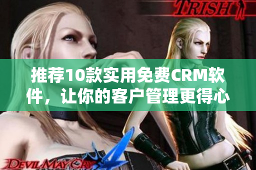 推荐10款实用免费CRM软件，让你的客户管理更得心应手
