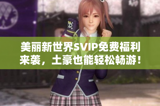 美丽新世界SVIP免费福利来袭，土豪也能轻松畅游！