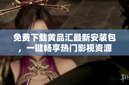 免费下载黄品汇最新安装包，一键畅享热门影视资源