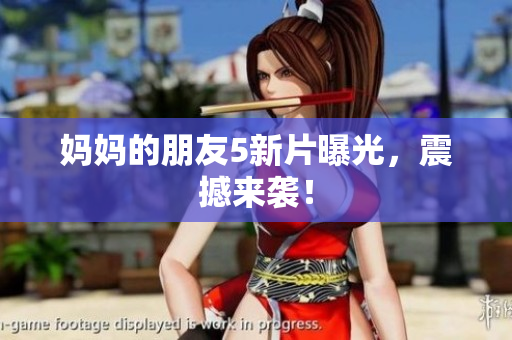 妈妈的朋友5新片曝光，震撼来袭！