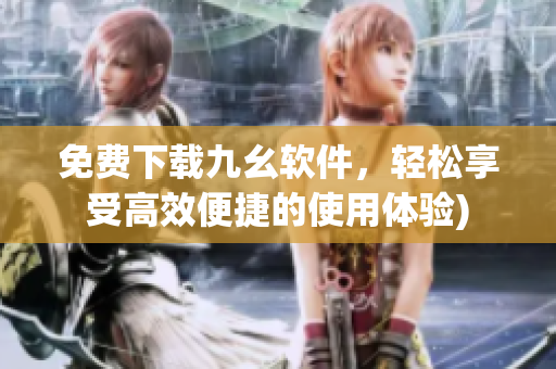 免费下载九幺软件，轻松享受高效便捷的使用体验)