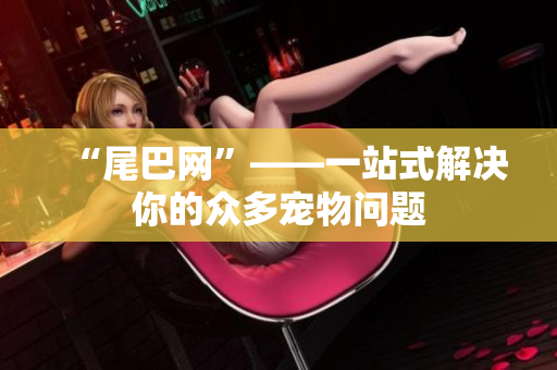 “尾巴网”——一站式解决你的众多宠物问题