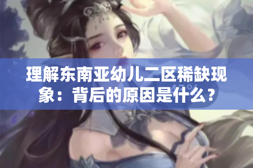理解东南亚幼儿二区稀缺现象：背后的原因是什么？