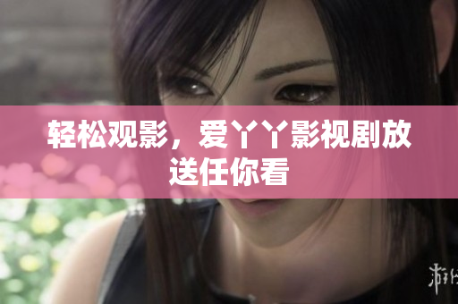 轻松观影，爱丫丫影视剧放送任你看
