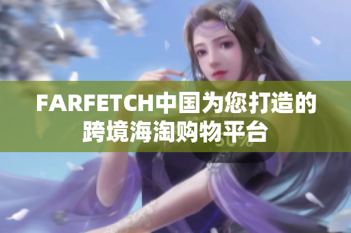 FARFETCH中国为您打造的跨境海淘购物平台