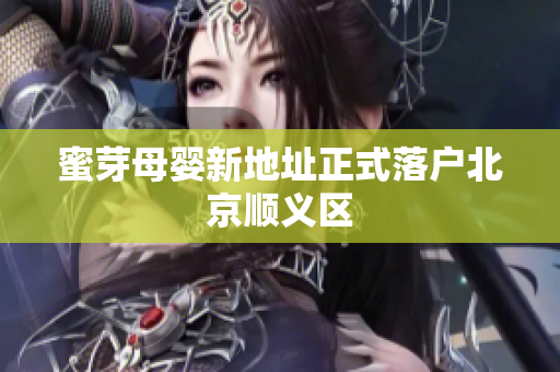 蜜芽母婴新地址正式落户北京顺义区