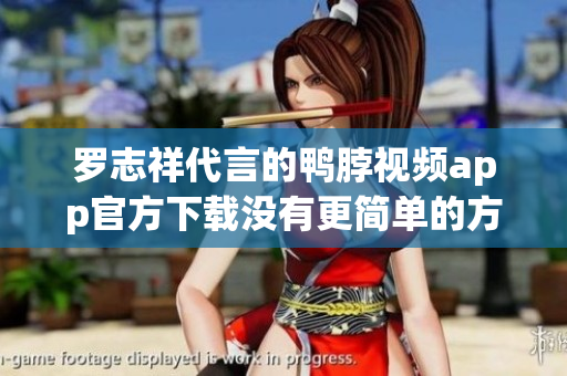 罗志祥代言的鸭脖视频app官方下载没有更简单的方式！