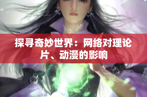 探寻奇妙世界：网络对理论片、动漫的影响