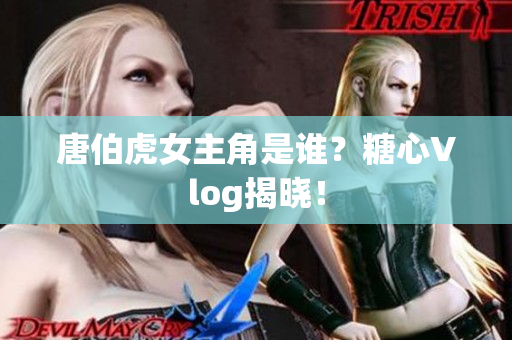 唐伯虎女主角是谁？糖心Vlog揭晓！