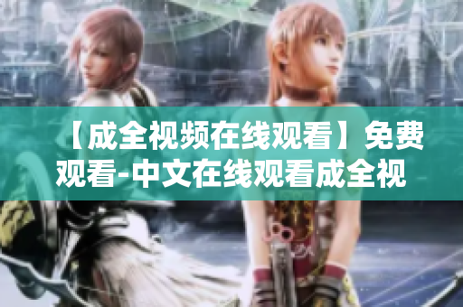 【成全视频在线观看】免费观看-中文在线观看成全视频免费中文版