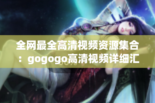 全网最全高清视频资源集合：gogogo高清视频详细汇总