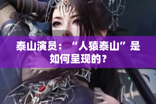 泰山演员：“人猿泰山”是如何呈现的？
