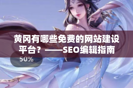 黄冈有哪些免费的网站建设平台？——SEO编辑指南