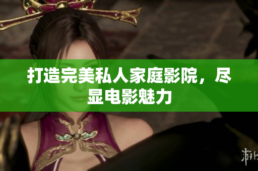 打造完美私人家庭影院，尽显电影魅力