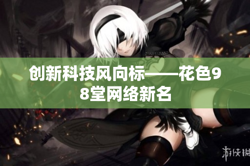 创新科技风向标——花色98堂网络新名