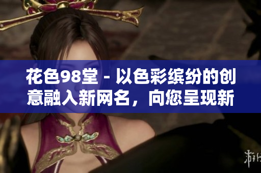 花色98堂 - 以色彩缤纷的创意融入新网名，向您呈现新的理念