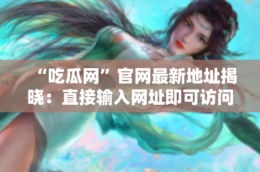 “吃瓜网”官网最新地址揭晓：直接输入网址即可访问！