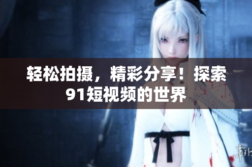 轻松拍摄，精彩分享！探索9 1短视频的世界